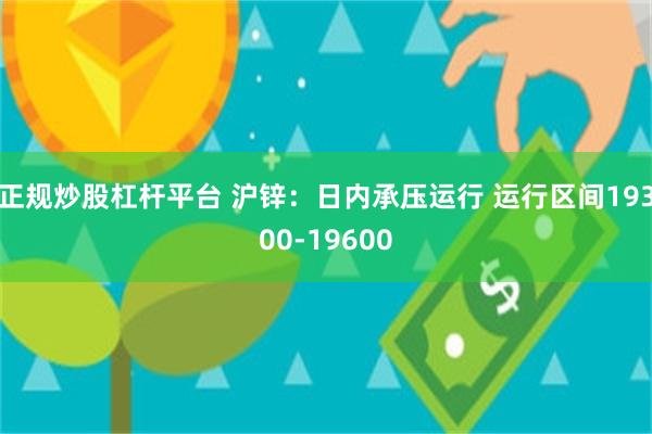 正规炒股杠杆平台 沪锌：日内承压运行 运行区间19300-19600