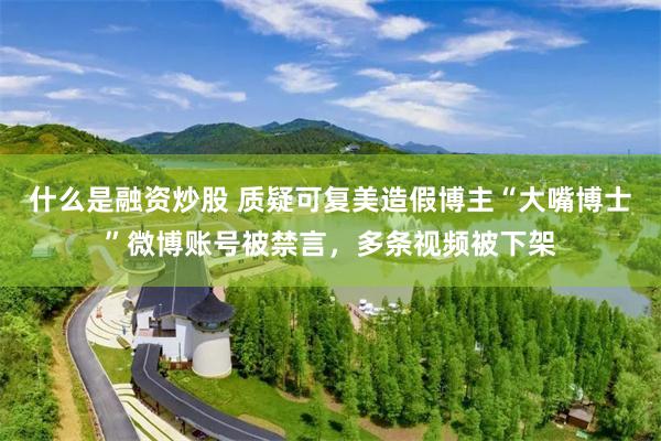 什么是融资炒股 质疑可复美造假博主“大嘴博士”微博账号被禁言，多条视频被下架